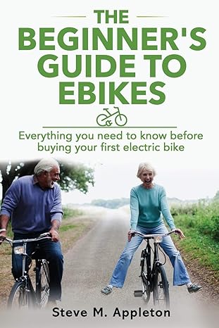 THE BEGINNER'S GUIDE TO EBIKES: EVERYTHING YOU NEED TO KNOW ABOUT ELECTRIC BIKES, BUT WERE AFRAID TO ASK BY STEVE M. APPLETON (2020)