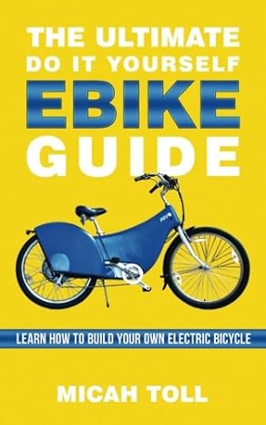 THE ULTIMATE DO IT YOURSELF EBIKE GUIDE: LEARN HOW TO BUILD YOUR OWN ELECTRIC BICYCLE BY MICAH TOLL (2013)
